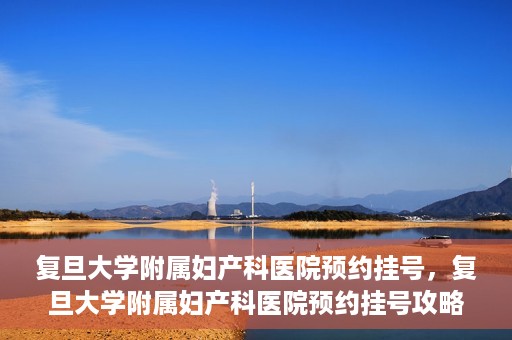 复旦大学附属妇产科医院预约挂号，复旦大学附属妇产科医院预约挂号攻略与指南