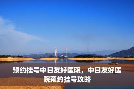 预约挂号中日友好医院，中日友好医院预约挂号攻略