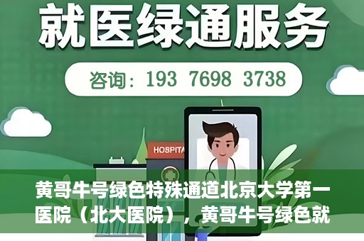 黄哥牛号绿色特殊通道北京大学第一医院（北大医院），黄哥牛号绿色就医通道，北京大学第一医院（北大医院）的独家实践