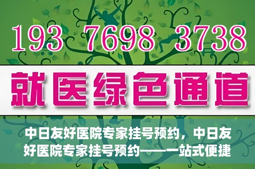 中日友好医院专家挂号预约，中日友好医院专家挂号预约——一站式便捷预约平台体验