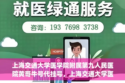 上海交通大学医学院附属第九人民医院黄哥牛号代挂号，上海交通大学医学院附属第九人民医院黄哥牛号助您轻松预约挂号