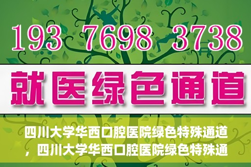 四川大学华西口腔医院绿色特殊通道，四川大学华西口腔医院绿色特殊通道，关爱患者，快速就医新路径