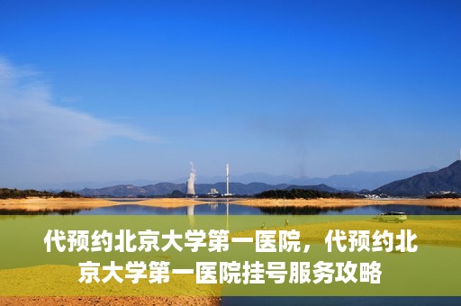 代预约北京大学第一医院，代预约北京大学第一医院挂号服务攻略