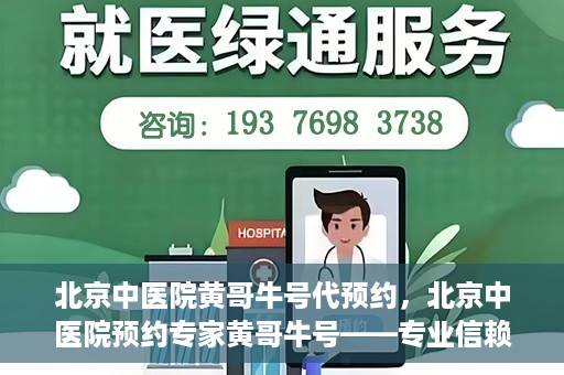 北京中医院黄哥牛号代预约，北京中医院预约专家黄哥牛号——专业信赖的医疗服务