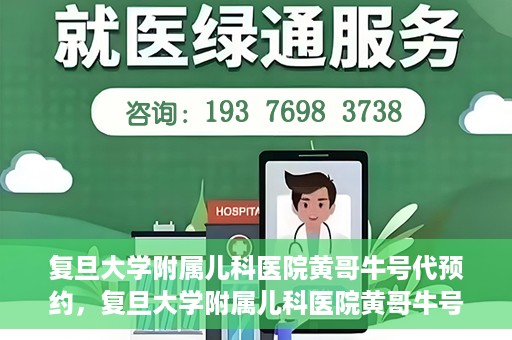 复旦大学附属儿科医院黄哥牛号代预约，复旦大学附属儿科医院黄哥牛号预约服务解析