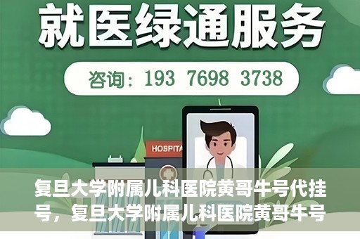 复旦大学附属儿科医院黄哥牛号代挂号，复旦大学附属儿科医院黄哥牛号代挂号解析，专业解读与挂号攻略