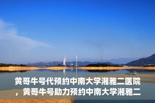 黄哥牛号代预约中南大学湘雅二医院，黄哥牛号助力预约中南大学湘雅二医院专家号