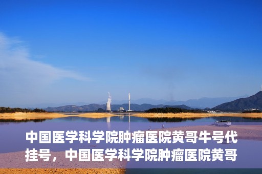 中国医学科学院肿瘤医院黄哥牛号代挂号，中国医学科学院肿瘤医院黄哥牛号助您解决挂号难题