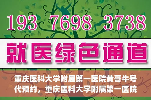 重庆医科大学附属第一医院黄哥牛号代预约，重庆医科大学附属第一医院黄哥牛号预约服务启动