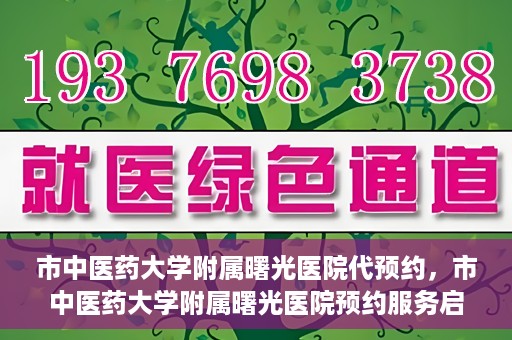 市中医药大学附属曙光医院代预约，市中医药大学附属曙光医院预约服务启动，便捷就医新体验
