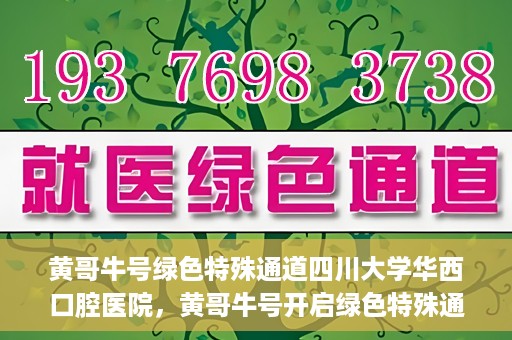 黄哥牛号绿色特殊通道四川大学华西口腔医院，黄哥牛号开启绿色特殊通道，四川大学华西口腔医院倾力支持