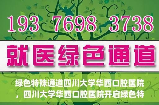 绿色特殊通道四川大学华西口腔医院，四川大学华西口腔医院开启绿色特殊通道，助力口腔健康事业飞跃发展