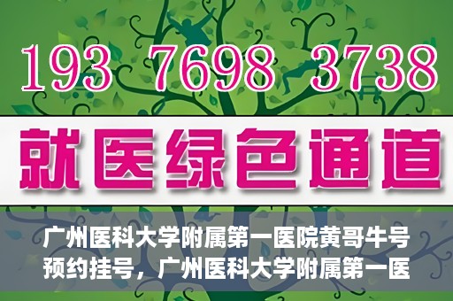 广州医科大学附属第一医院黄哥牛号预约挂号，广州医科大学附属第一医院黄哥名医牛号预约挂号攻略