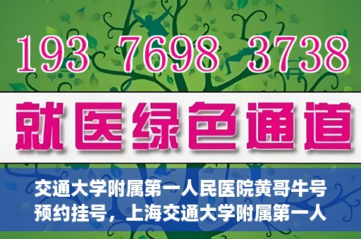 交通大学附属第一人民医院黄哥牛号预约挂号，上海交通大学附属第一人民医院黄哥名医挂号预约攻略