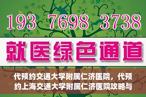 代预约交通大学附属仁济医院，代预约上海交通大学附属仁济医院攻略与指南