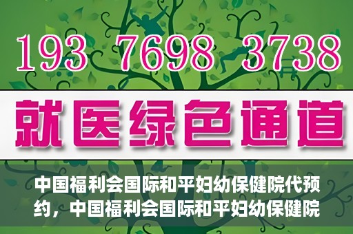 中国福利会国际和平妇幼保健院代预约，中国福利会国际和平妇幼保健院预约服务指南