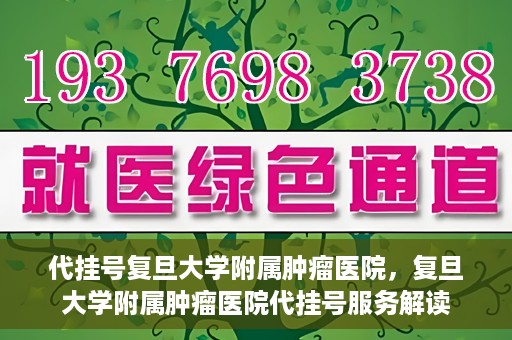 代挂号复旦大学附属肿瘤医院，复旦大学附属肿瘤医院代挂号服务解读