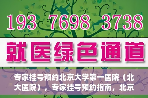 专家挂号预约北京大学第一医院（北大医院），专家挂号预约指南，北京大学第一医院（北大医院）就医攻略