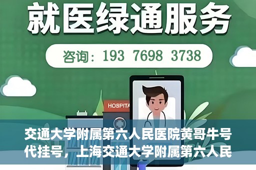 交通大学附属第六人民医院黄哥牛号代挂号，上海交通大学附属第六人民医院黄哥牛号代挂号攻略