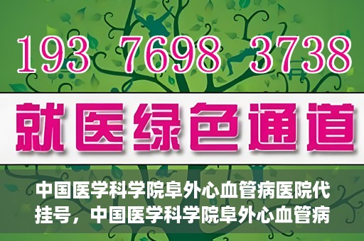 中国医学科学院阜外心血管病医院代挂号，中国医学科学院阜外心血管病医院代挂号服务详解
