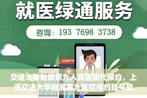 交通大学附属第九人民医院代预约，上海交通大学附属第九医院预约挂号服务指南