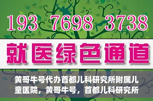 黄哥牛号代办首都儿科研究所附属儿童医院，黄哥牛号，首都儿科研究所附属儿童医院的代办服务