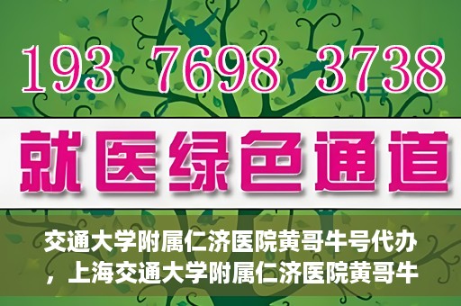 交通大学附属仁济医院黄哥牛号代办，上海交通大学附属仁济医院黄哥牛号代办揭秘