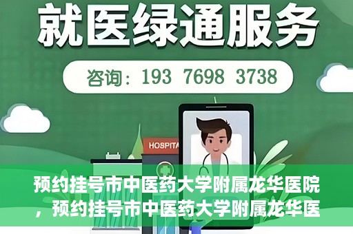 预约挂号市中医药大学附属龙华医院，预约挂号市中医药大学附属龙华医院，一站式医疗服务平台开启便捷就医之旅