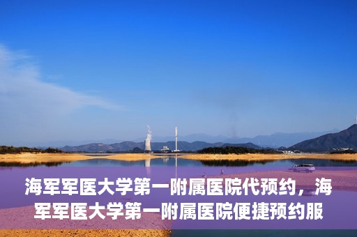 海军军医大学第一附属医院代预约，海军军医大学第一附属医院便捷预约服务启动