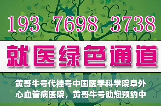 黄哥牛号代挂号中国医学科学院阜外心血管病医院，黄哥牛号助您预约中国医学科学院阜外心血管病医院专家号
