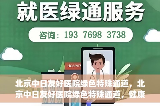 北京中日友好医院绿色特殊通道，北京中日友好医院绿色特殊通道，健康守护的紧急通道