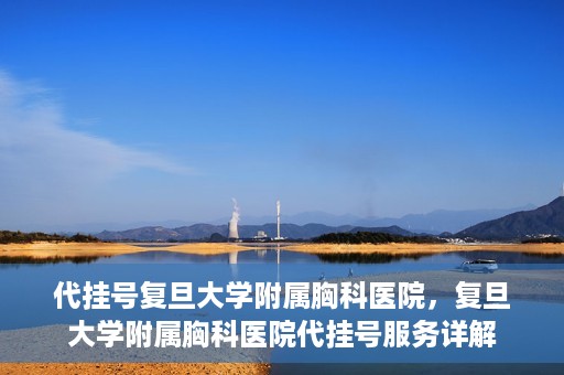 代挂号复旦大学附属胸科医院，复旦大学附属胸科医院代挂号服务详解
