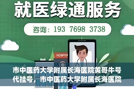 市中医药大学附属长海医院黄哥牛号代挂号，市中医药大学附属长海医院黄哥牛号代挂号服务解析
