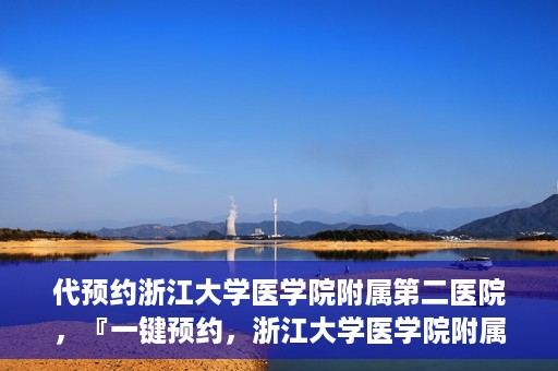代预约浙江大学医学院附属第二医院，『一键预约，浙江大学医学院附属第二医院等你来』