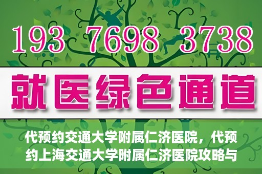 代预约交通大学附属仁济医院，代预约上海交通大学附属仁济医院攻略与指南