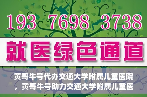 黄哥牛号代办交通大学附属儿童医院，黄哥牛号助力交通大学附属儿童医院代办服务