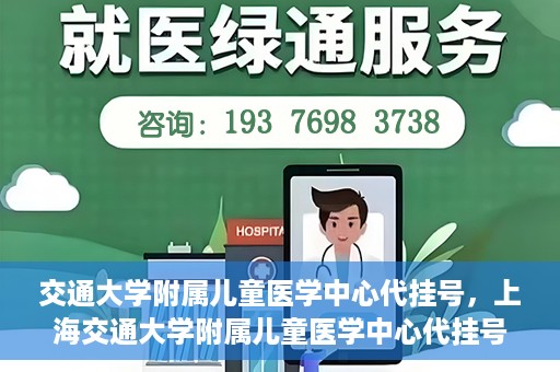 交通大学附属儿童医学中心代挂号，上海交通大学附属儿童医学中心代挂号服务解析