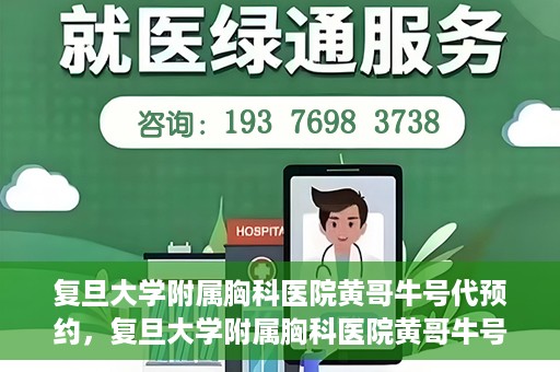 复旦大学附属胸科医院黄哥牛号代预约，复旦大学附属胸科医院黄哥牛号预约服务启动