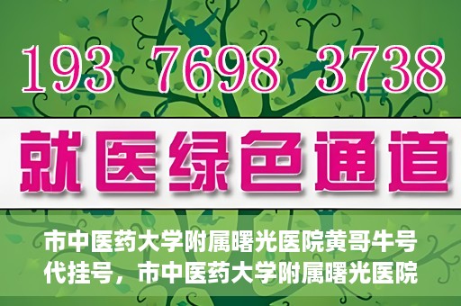 市中医药大学附属曙光医院黄哥牛号代挂号，市中医药大学附属曙光医院黄哥牛号代挂号服务解析