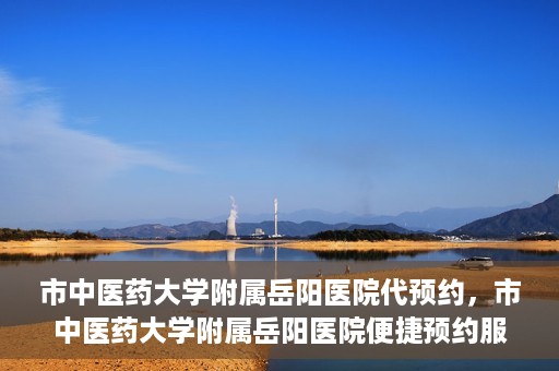 市中医药大学附属岳阳医院代预约，市中医药大学附属岳阳医院便捷预约服务启动