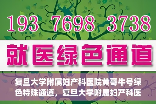 复旦大学附属妇产科医院黄哥牛号绿色特殊通道，复旦大学附属妇产科医院黄哥牛号，绿色特殊通道开启健康之门