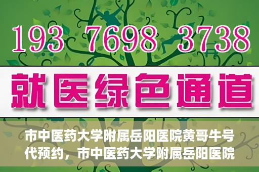 市中医药大学附属岳阳医院黄哥牛号代预约，市中医药大学附属岳阳医院黄哥牛号预约服务启动
