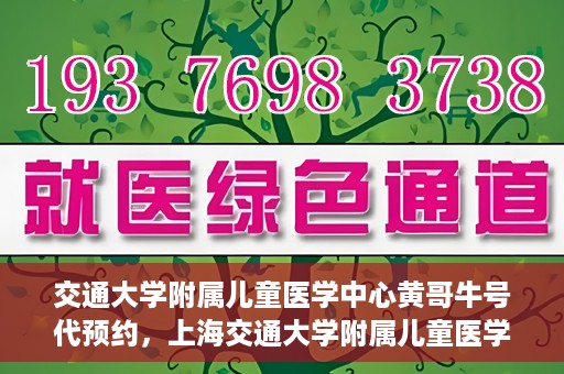 交通大学附属儿童医学中心黄哥牛号代预约，上海交通大学附属儿童医学中心黄哥牛专家预约挂号服务解析
