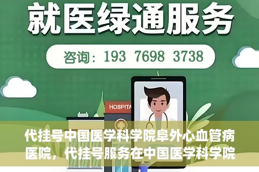 代挂号中国医学科学院阜外心血管病医院，代挂号服务在中国医学科学院阜外心血管病医院，预约挂号新体验与挑战