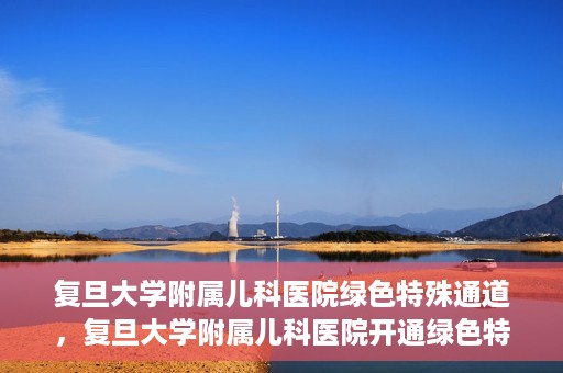 复旦大学附属儿科医院绿色特殊通道，复旦大学附属儿科医院开通绿色特殊通道关爱患儿健康