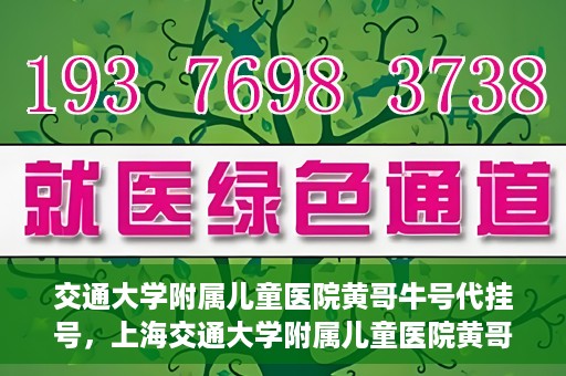 交通大学附属儿童医院黄哥牛号代挂号，上海交通大学附属儿童医院黄哥牛号代挂号攻略