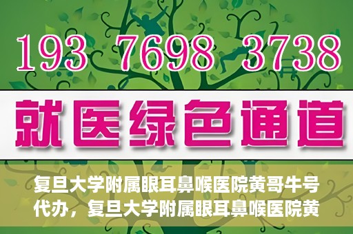 复旦大学附属眼耳鼻喉医院黄哥牛号代办，复旦大学附属眼耳鼻喉医院黄哥牛号代办，就医新途径还是服务创新？