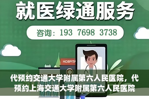 代预约交通大学附属第六人民医院，代预约上海交通大学附属第六人民医院就医服务攻略