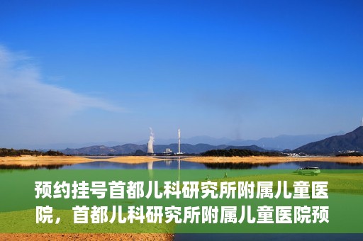 预约挂号首都儿科研究所附属儿童医院，首都儿科研究所附属儿童医院预约挂号指南