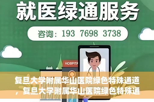 复旦大学附属华山医院绿色特殊通道，复旦大学附属华山医院绿色特殊通道，健康守护的紧急通道开启